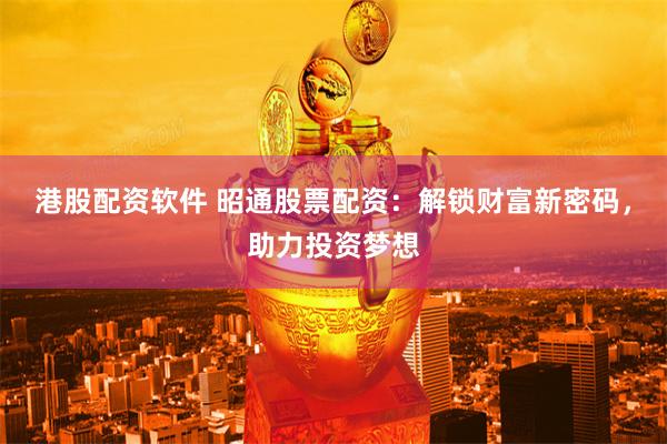 港股配資軟件 昭通股票配資：解鎖財富新密碼，助力投資夢想