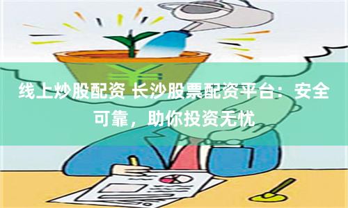線上炒股配資 長沙股票配資平臺：安全可靠，助你投資無憂