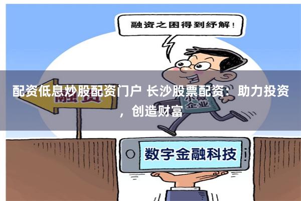 配資低息炒股配資門戶 長沙股票配資：助力投資，創(chuàng)造財(cái)富