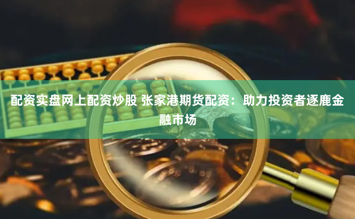 配資實(shí)盤網(wǎng)上配資炒股 張家港期貨配資：助力投資者逐鹿金融市場(chǎng)
