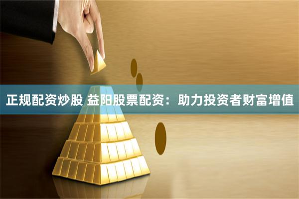 正規(guī)配資炒股 益陽(yáng)股票配資：助力投資者財(cái)富增值