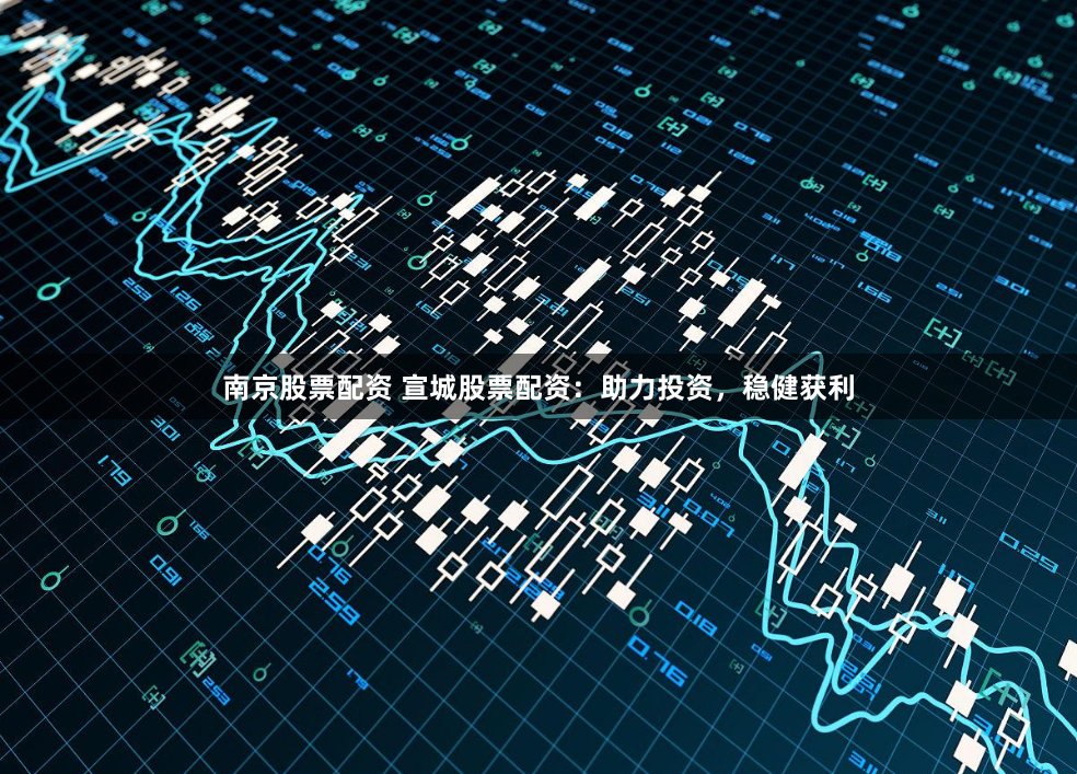 南京股票配資 宣城股票配資：助力投資，穩(wěn)健獲利