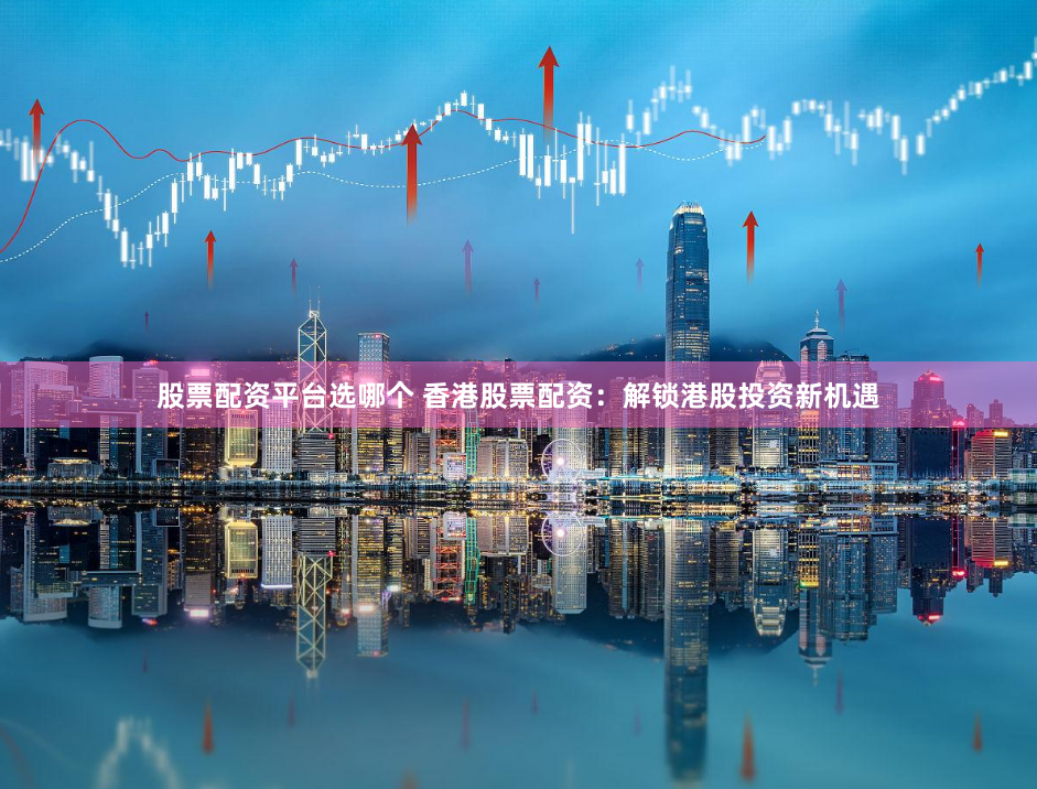 股票配資平臺(tái)選哪個(gè) 香港股票配資：解鎖港股投資新機(jī)遇