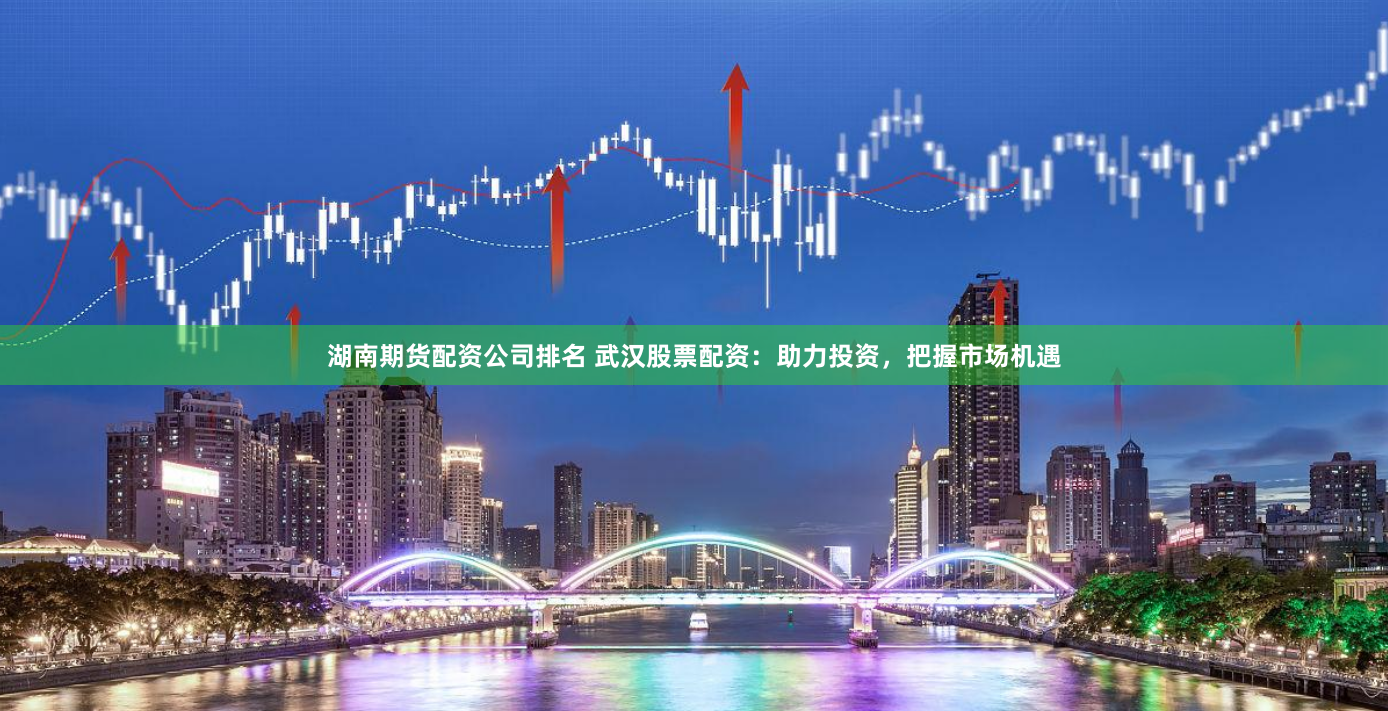 湖南期貨配資公司排名 武漢股票配資：助力投資，把握市場機遇