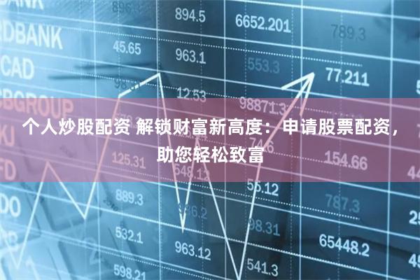 個(gè)人炒股配資 解鎖財(cái)富新高度：申請(qǐng)股票配資，助您輕松致富