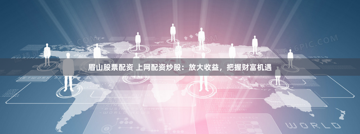 眉山股票配資 上網(wǎng)配資炒股：放大收益，把握財富機遇