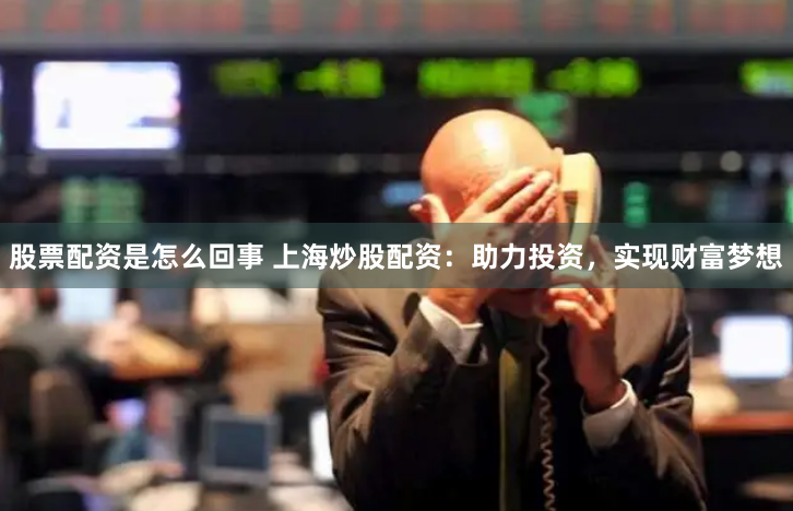 股票配資是怎么回事 上海炒股配資：助力投資，實現(xiàn)財富夢想