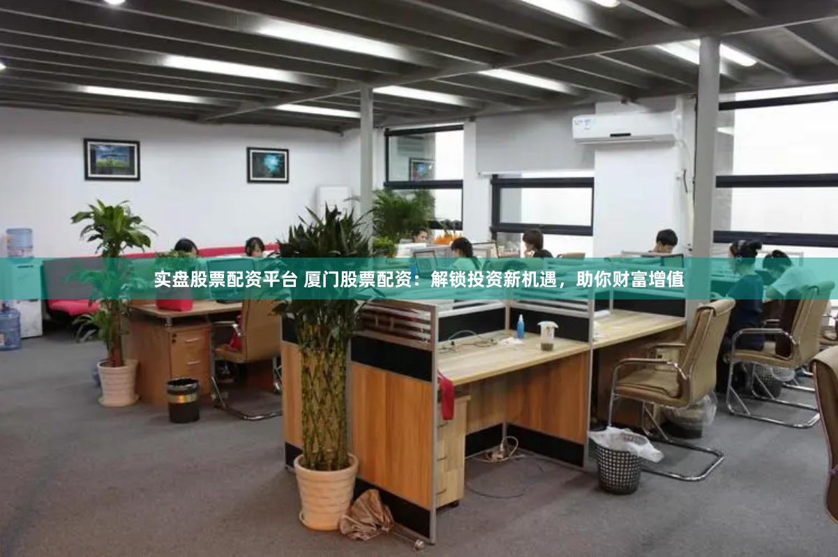 實盤股票配資平臺 廈門股票配資：解鎖投資新機遇，助你財富增值