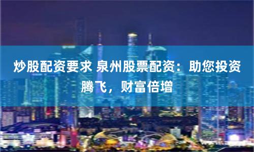 炒股配資要求 泉州股票配資：助您投資騰飛，財(cái)富倍增