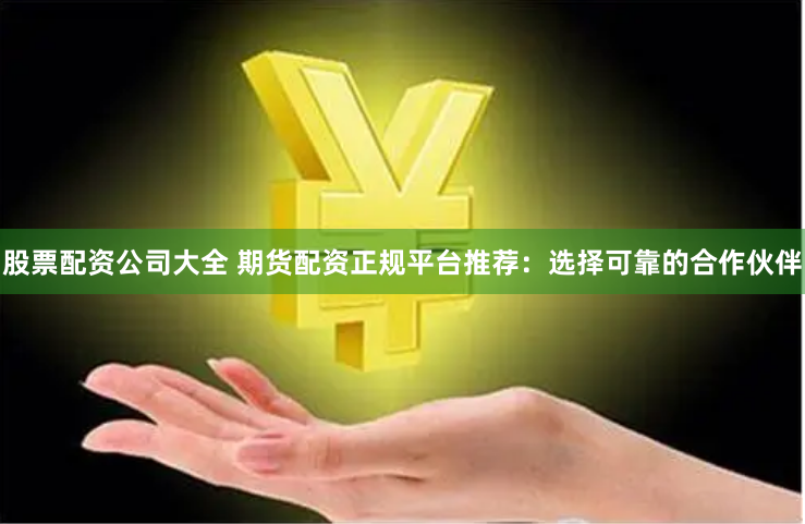股票配資公司大全 期貨配資正規(guī)平臺(tái)推薦：選擇可靠的合作伙伴