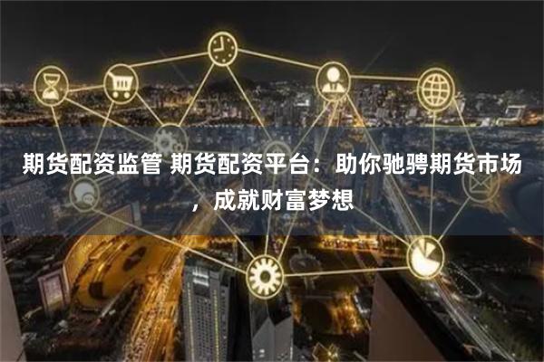 期貨配資監(jiān)管 期貨配資平臺(tái)：助你馳騁期貨市場(chǎng)，成就財(cái)富夢(mèng)想