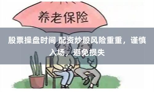 股票操盤(pán)時(shí)間 配資炒股風(fēng)險(xiǎn)重重，謹(jǐn)慎入場(chǎng)，避免損失