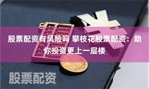 股票配資有風(fēng)險(xiǎn)嗎 攀枝花股票配資：助你投資更上一層樓