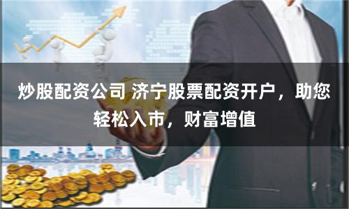 炒股配資公司 濟寧股票配資開戶，助您輕松入市，財富增值