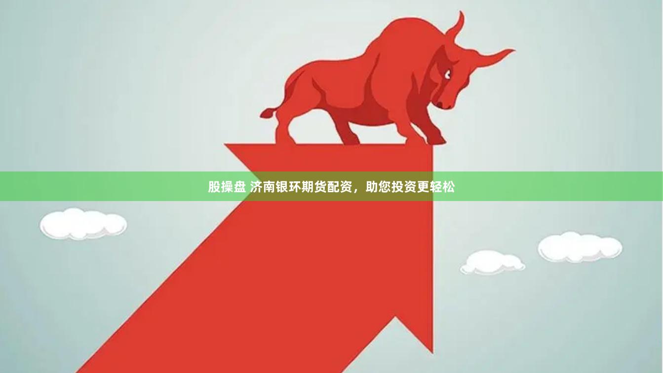股操盤 濟南銀環(huán)期貨配資，助您投資更輕松