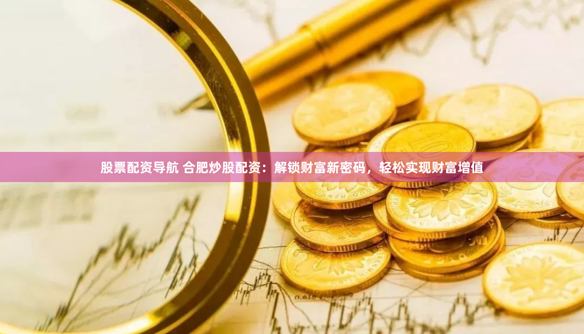 股票配資導(dǎo)航 合肥炒股配資：解鎖財(cái)富新密碼，輕松實(shí)現(xiàn)財(cái)富增值