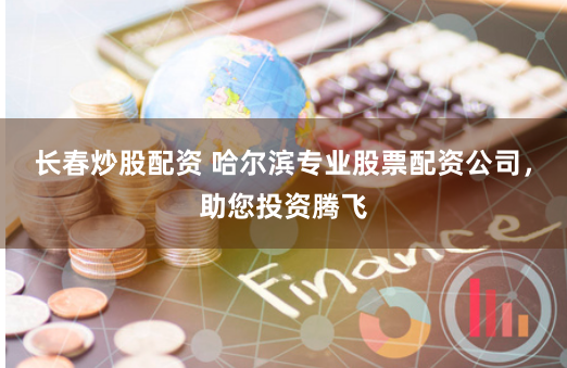 長春炒股配資 哈爾濱專業(yè)股票配資公司，助您投資騰飛