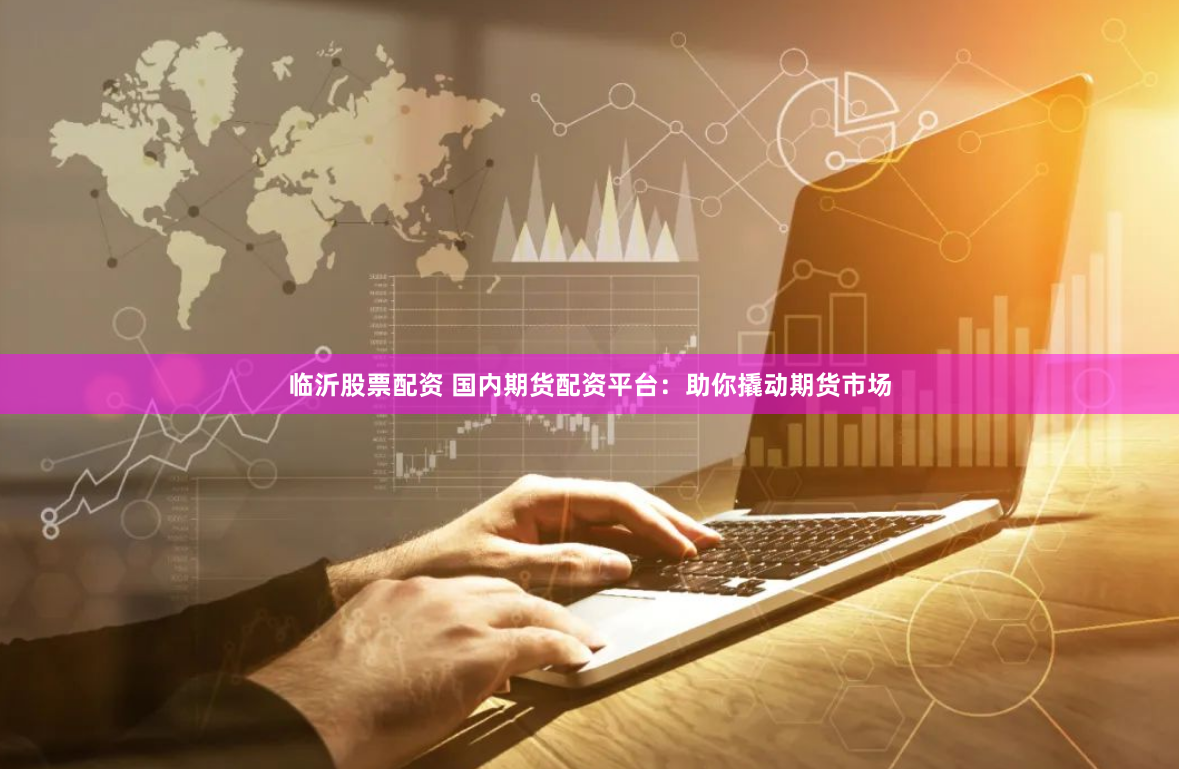 臨沂股票配資 國內(nèi)期貨配資平臺(tái)：助你撬動(dòng)期貨市場(chǎng)
