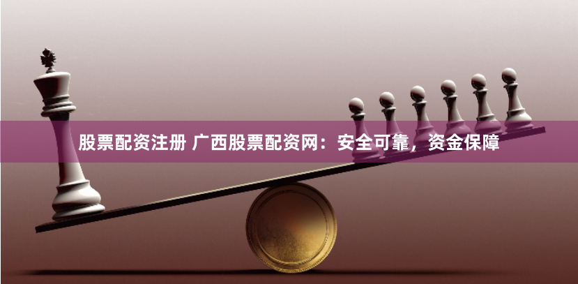 股票配資注冊 廣西股票配資網(wǎng)：安全可靠，資金保障