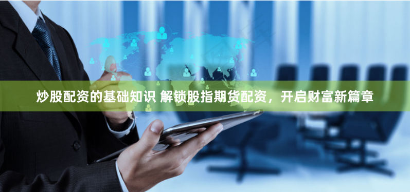 炒股配資的基礎(chǔ)知識(shí) 解鎖股指期貨配資，開(kāi)啟財(cái)富新篇章