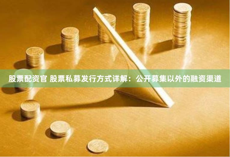 股票配資官 股票私募發(fā)行方式詳解：公開募集以外的融資渠道