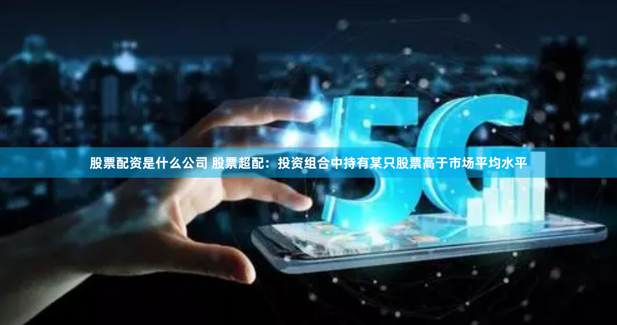 股票配資是什么公司 股票超配：投資組合中持有某只股票高于市場(chǎng)平均水平