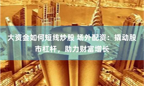 大資金如何短線炒股 場外配資：撬動股市杠桿，助力財富增長