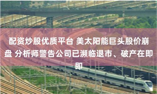 配資炒股優(yōu)質(zhì)平臺 美太陽能巨頭股價崩盤 分析師警告公司已瀕臨退市、破產(chǎn)在即
