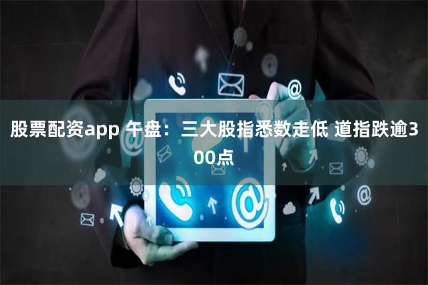 股票配資app 午盤：三大股指悉數(shù)走低 道指跌逾300點(diǎn)
