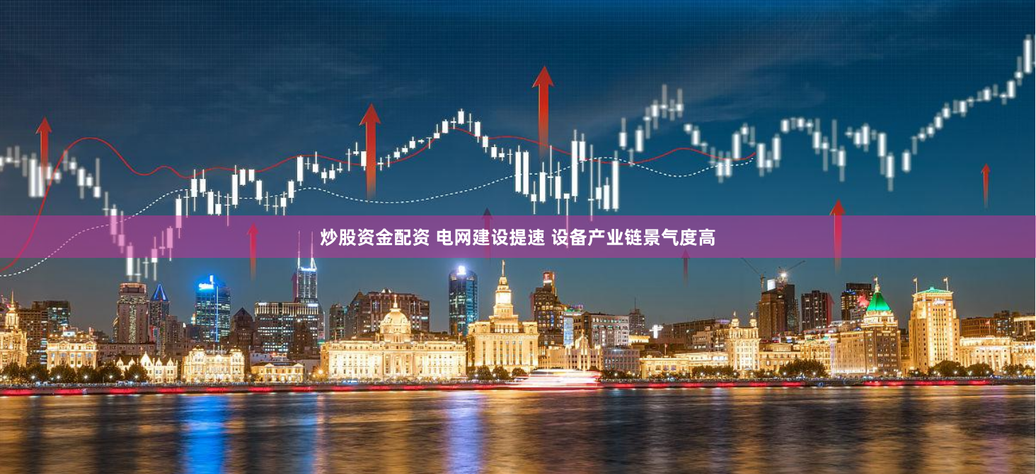 炒股資金配資 電網(wǎng)建設(shè)提速 設(shè)備產(chǎn)業(yè)鏈景氣度高