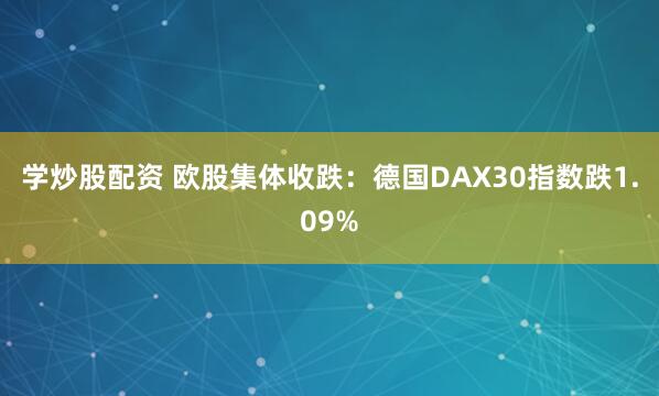 學(xué)炒股配資 歐股集體收跌：德國DAX30指數(shù)跌1.09%
