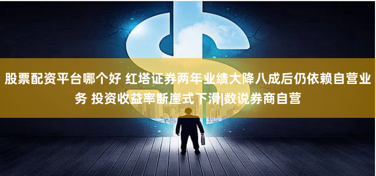 股票配資平臺(tái)哪個(gè)好 紅塔證券兩年業(yè)績(jī)大降八成后仍依賴自營(yíng)業(yè)務(wù) 投資收益率斷崖式下滑|數(shù)說券商自營(yíng)