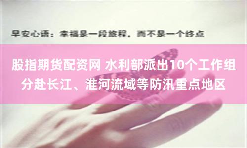 股指期貨配資網(wǎng) 水利部派出10個(gè)工作組分赴長(zhǎng)江、淮河流域等防汛重點(diǎn)地區(qū)
