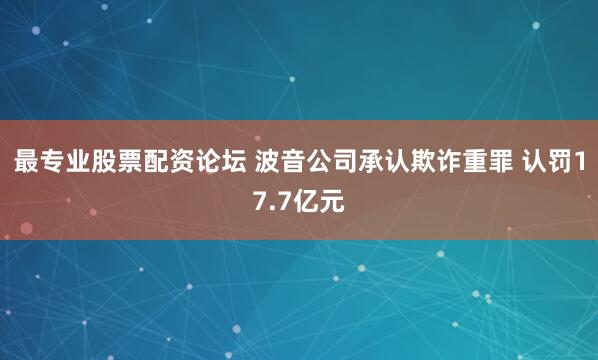 最專(zhuān)業(yè)股票配資論壇 波音公司承認(rèn)欺詐重罪 認(rèn)罰17.7億元