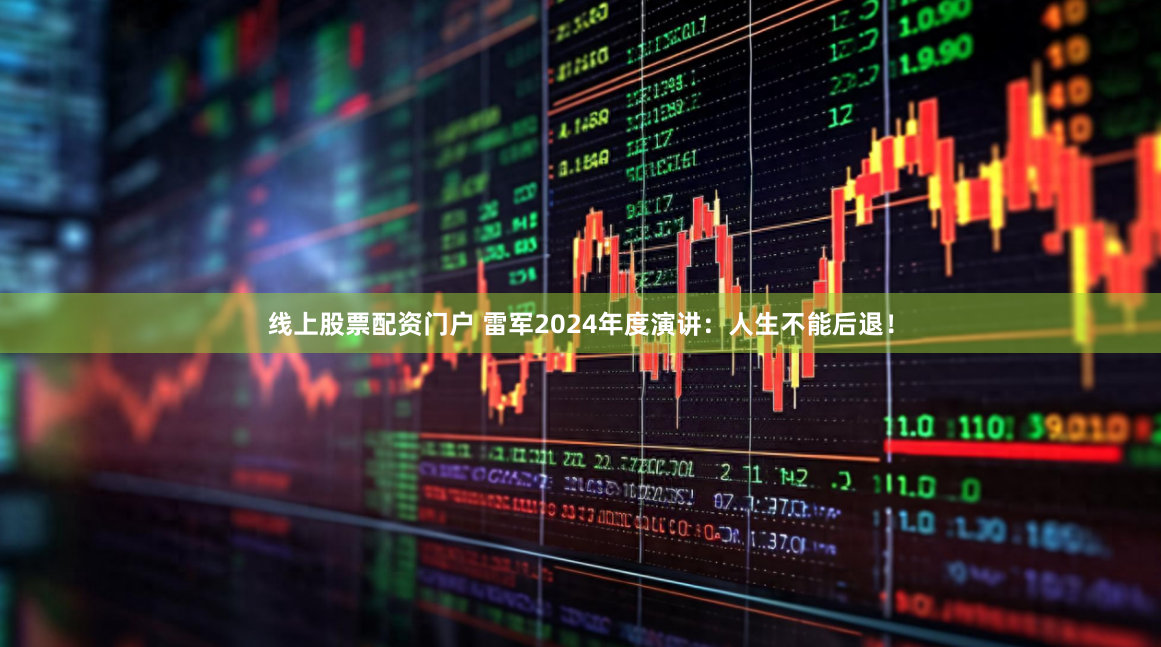 線上股票配資門戶 雷軍2024年度演講：人生不能后退！
