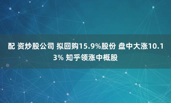 配 資炒股公司 擬回購15.9%股份 盤中大漲10.13% 知乎領(lǐng)漲中概股