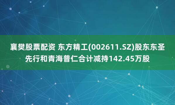 襄樊股票配資 東方精工(002611.SZ)股東東圣先行和青海普仁合計減持142.45萬股