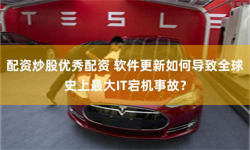 配資炒股優(yōu)秀配資 軟件更新如何導(dǎo)致全球史上最大IT宕機(jī)事故？