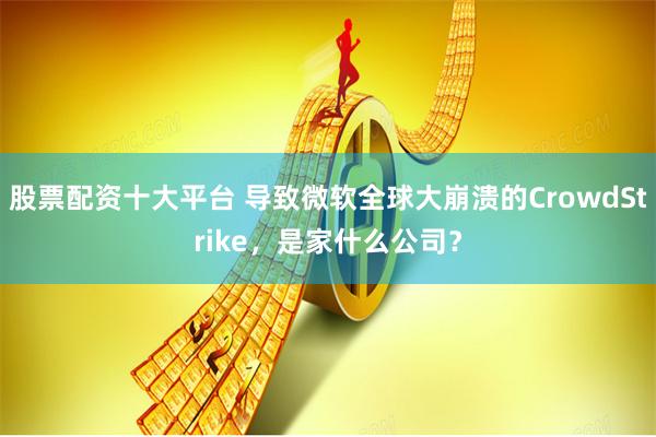 股票配資十大平臺(tái) 導(dǎo)致微軟全球大崩潰的CrowdStrike，是家什么公司？