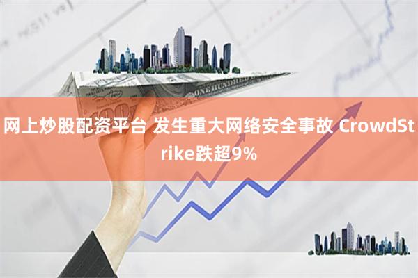 網(wǎng)上炒股配資平臺(tái) 發(fā)生重大網(wǎng)絡(luò)安全事故 CrowdStrike跌超9%