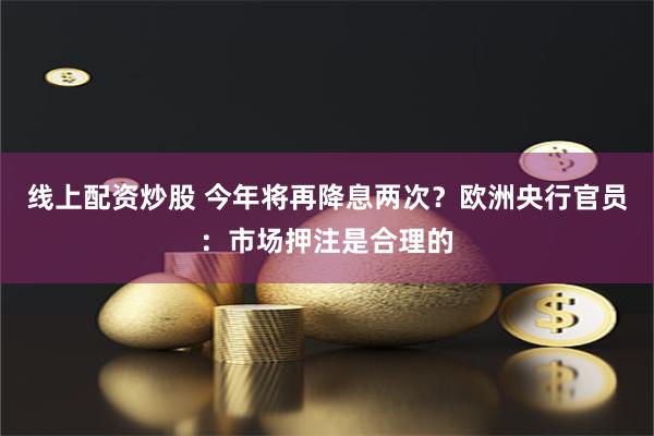 線上配資炒股 今年將再降息兩次？歐洲央行官員：市場押注是合理的