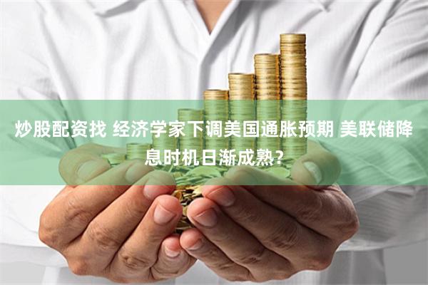炒股配資找 經(jīng)濟學(xué)家下調(diào)美國通脹預(yù)期 美聯(lián)儲降息時機日漸成熟？