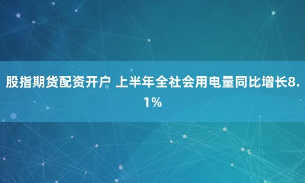 股指期貨配資開戶 上半年全社會用電量同比增長8.1%