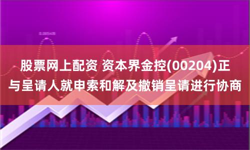 股票網(wǎng)上配資 資本界金控(00204)正與呈請人就申索和解及撤銷呈請進行協(xié)商