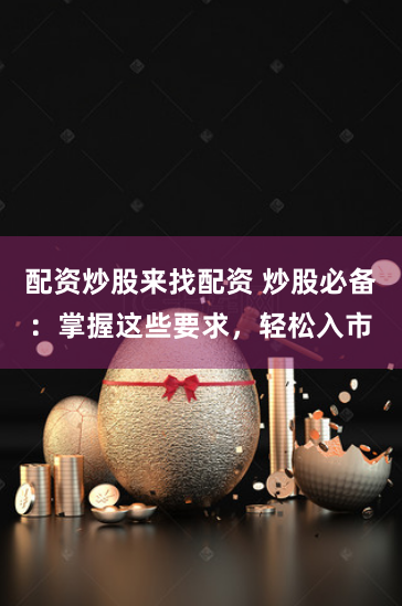 配資炒股來(lái)找配資 炒股必備：掌握這些要求，輕松入市