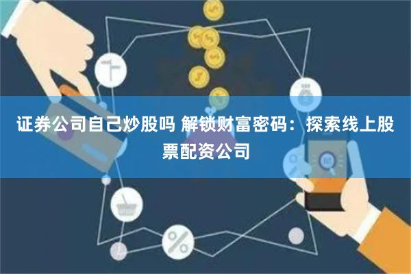 證券公司自己炒股嗎 解鎖財(cái)富密碼：探索線上股票配資公司