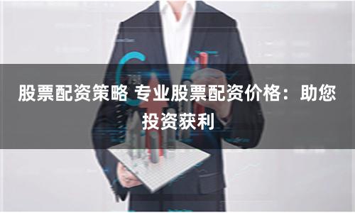 股票配資策略 專業(yè)股票配資價格：助您投資獲利