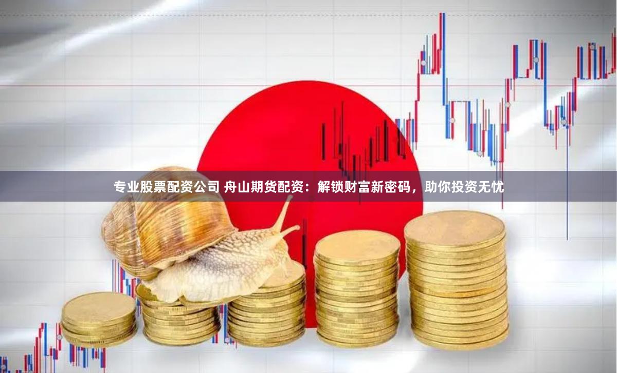 專業(yè)股票配資公司 舟山期貨配資：解鎖財富新密碼，助你投資無憂