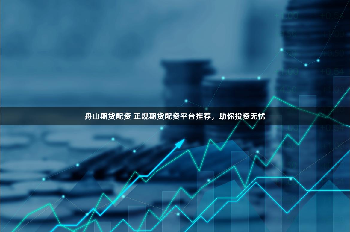 舟山期貨配資 正規(guī)期貨配資平臺(tái)推薦，助你投資無(wú)憂