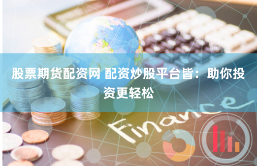 股票期貨配資網 配資炒股平臺皆：助你投資更輕松